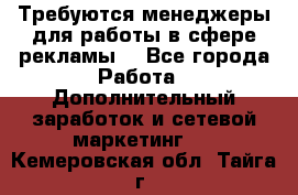 Требуются менеджеры для работы в сфере рекламы. - Все города Работа » Дополнительный заработок и сетевой маркетинг   . Кемеровская обл.,Тайга г.